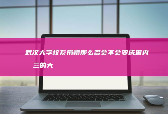 武汉大学校友捐赠那么多会不会变成国内前三的大学？