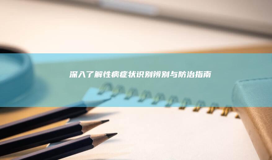 深入了解性病症状：识别、辨别与防治指南